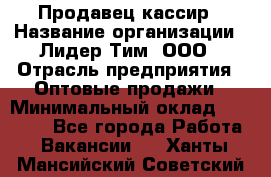 Продавец-кассир › Название организации ­ Лидер Тим, ООО › Отрасль предприятия ­ Оптовые продажи › Минимальный оклад ­ 18 000 - Все города Работа » Вакансии   . Ханты-Мансийский,Советский г.